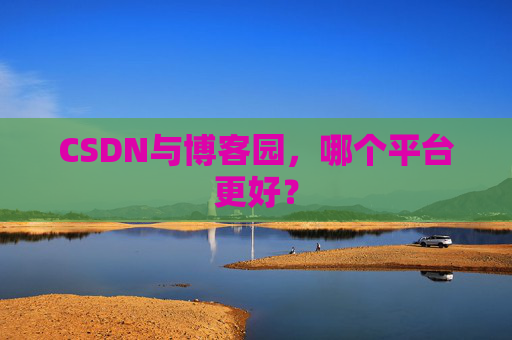 CSDN与博客园，哪个平台更好？