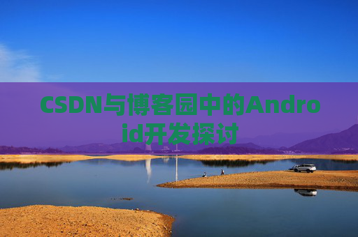 CSDN与博客园中的Android开发探讨